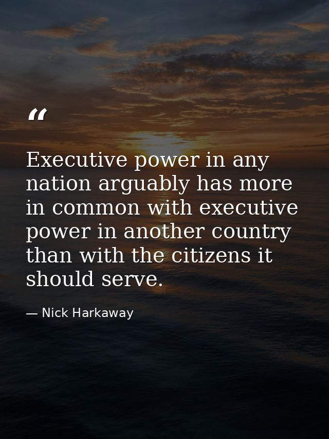 Executive power in any nation arguably has more in common with executive power in another country than with the citizens — Nick Harkaway