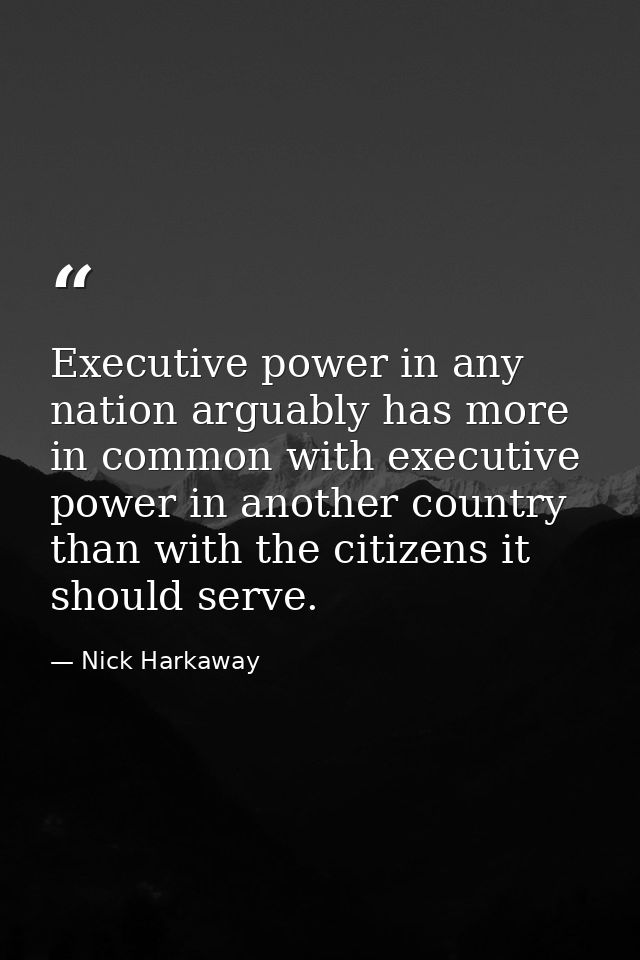 Executive power in any nation arguably has more in common with executive power in another country than with the citizens — Nick Harkaway