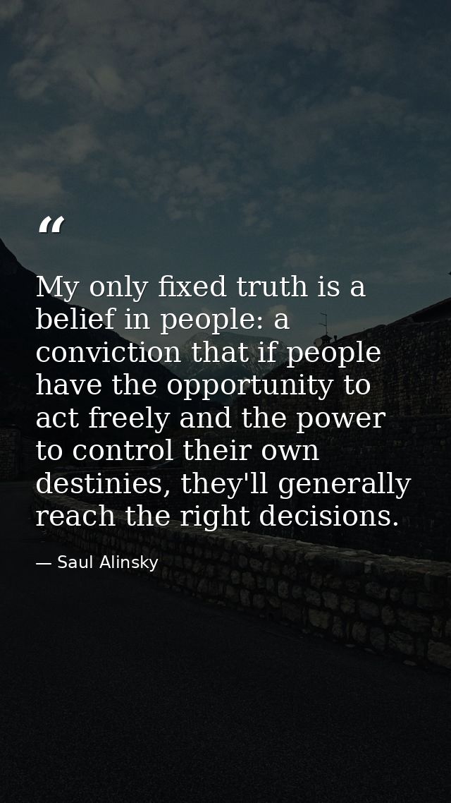 My only fixed truth is a belief in people: a conviction that if people have the opportunity to act freely and the power  — Saul Alinsky