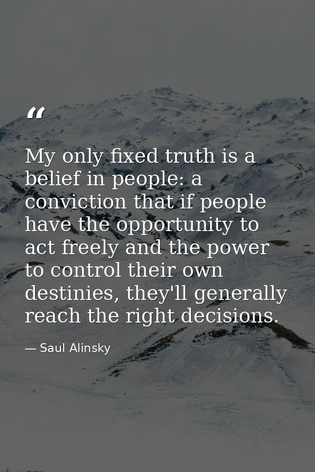 My only fixed truth is a belief in people: a conviction that if people have the opportunity to act freely and the power  — Saul Alinsky