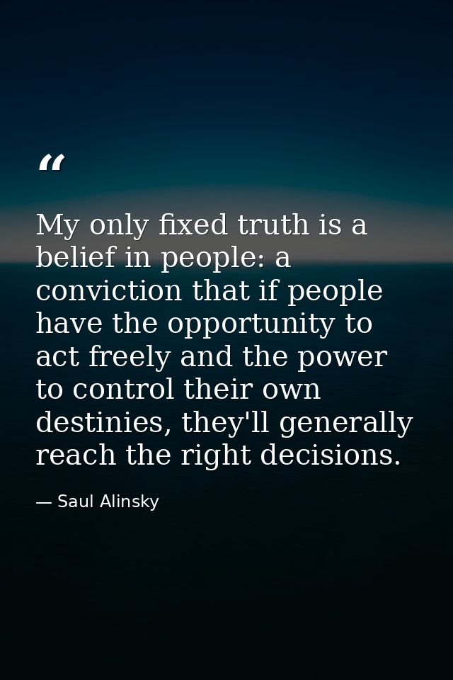 My only fixed truth is a belief in people: a conviction that if people have the opportunity to act freely and the power  — Saul Alinsky