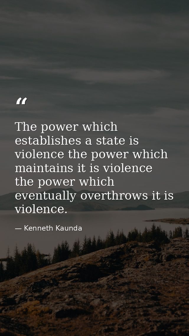 The power which establishes a state is violence the power which maintains it is violence the power which eventually over — Kenneth Kaunda