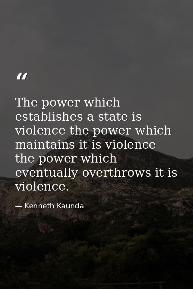 The power which establishes a state is violence the power which maintains it is violence the power which eventually over — Kenneth Kaunda