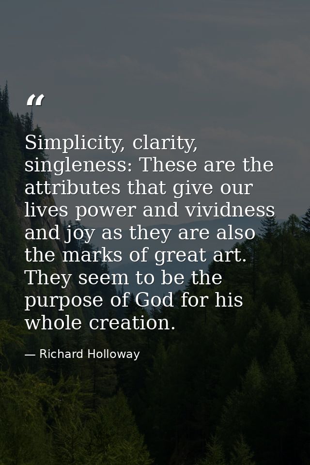 Simplicity, clarity, singleness: These are the attributes that give our lives power and vividness and joy as they are al — Richard Holloway