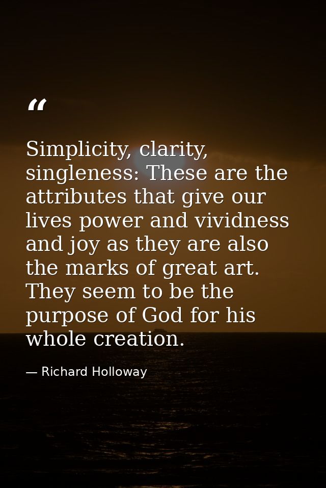 Simplicity, clarity, singleness: These are the attributes that give our lives power and vividness and joy as they are al — Richard Holloway