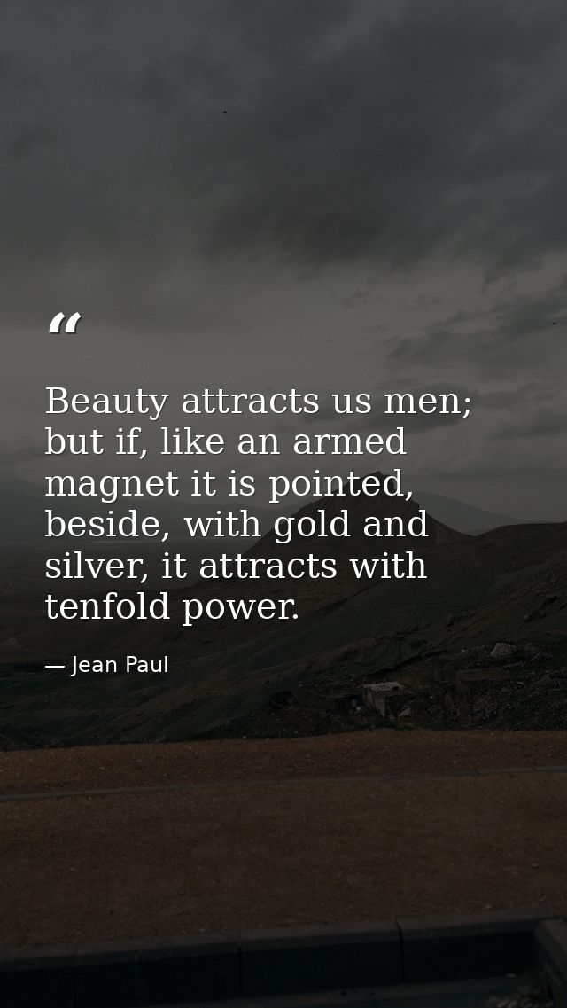 Beauty attracts us men; but if, like an armed magnet it is pointed, beside, with gold and silver, it attracts with tenfo — Jean Paul