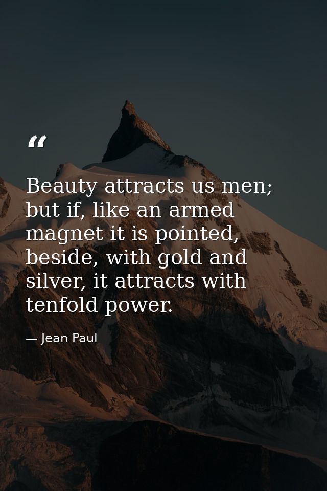 Beauty attracts us men; but if, like an armed magnet it is pointed, beside, with gold and silver, it attracts with tenfo — Jean Paul