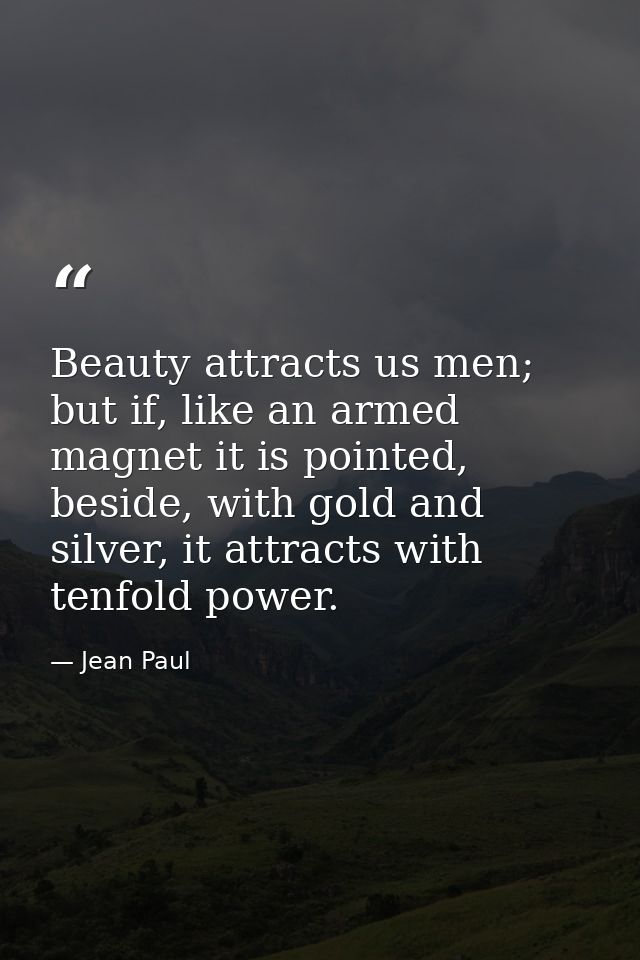Beauty attracts us men; but if, like an armed magnet it is pointed, beside, with gold and silver, it attracts with tenfo — Jean Paul