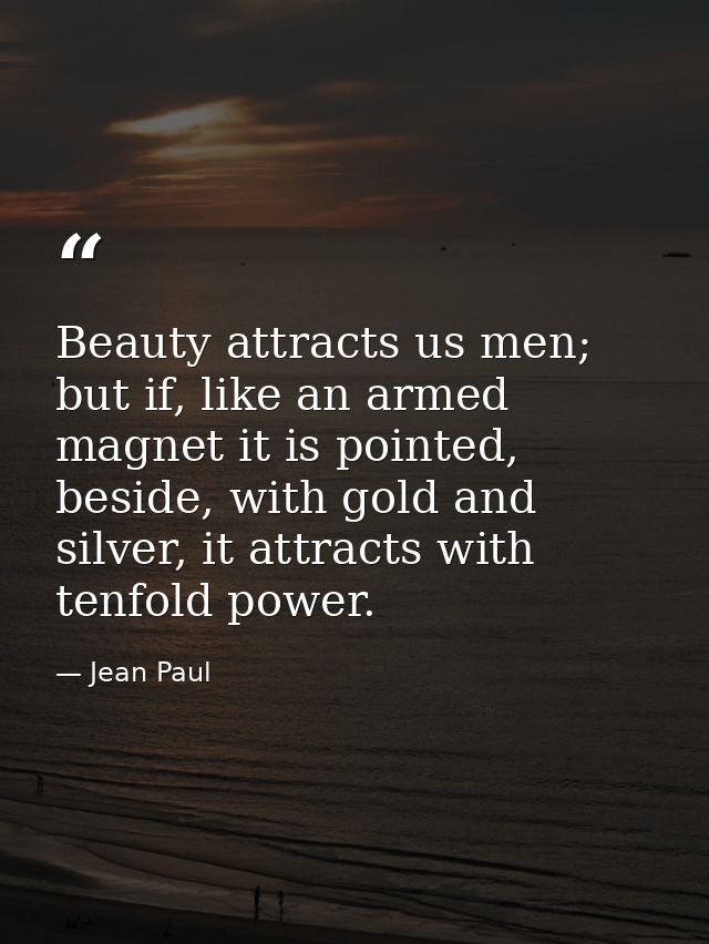 Beauty attracts us men; but if, like an armed magnet it is pointed, beside, with gold and silver, it attracts with tenfo — Jean Paul