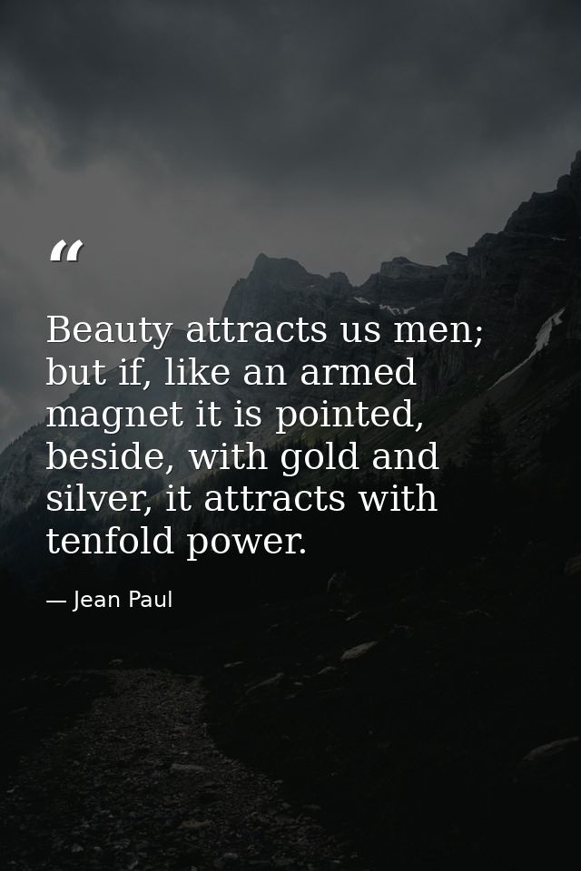 Beauty attracts us men; but if, like an armed magnet it is pointed, beside, with gold and silver, it attracts with tenfo — Jean Paul