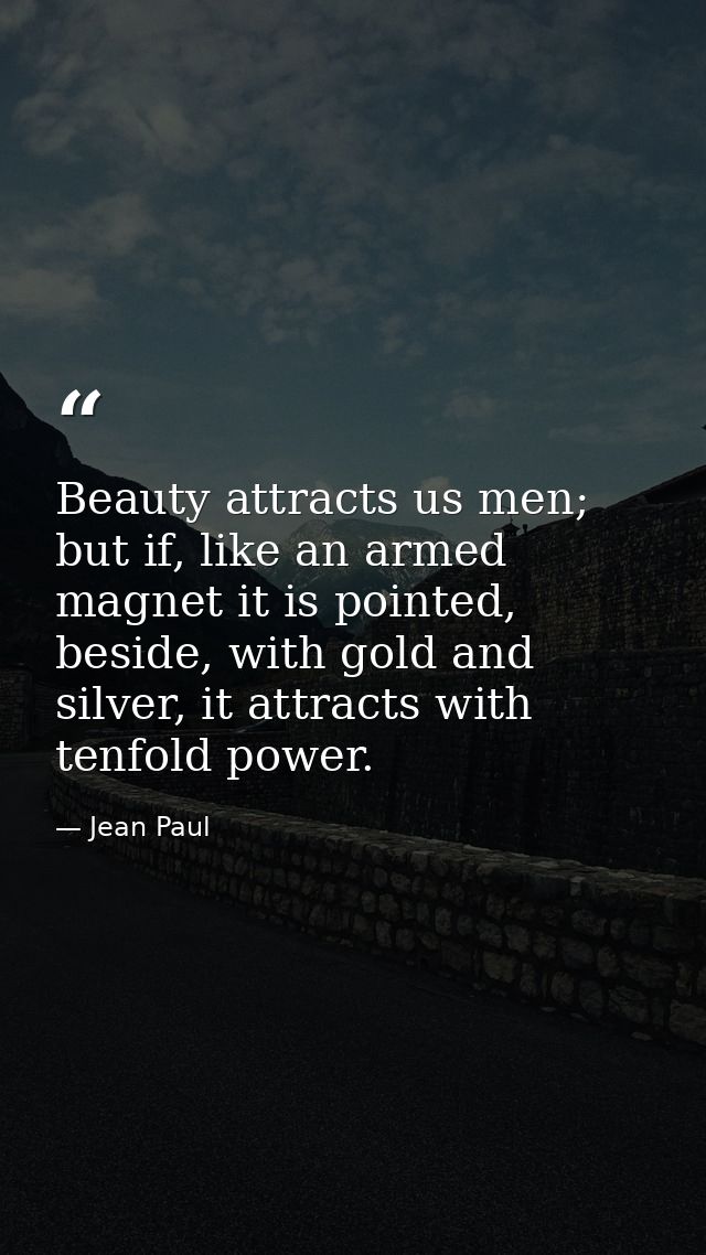Beauty attracts us men; but if, like an armed magnet it is pointed, beside, with gold and silver, it attracts with tenfo — Jean Paul