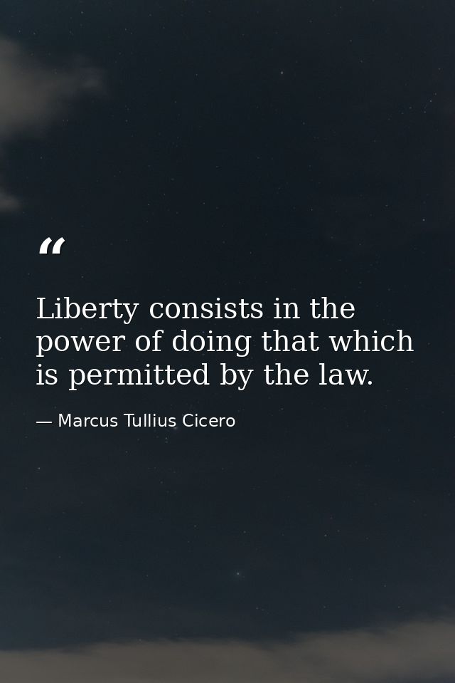 Liberty consists in the power of doing that which is permitted by the law. — Marcus Tullius Cicero
