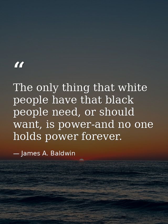 The only thing that white people have that black people need, or should want, is power-and no one holds power forever. — James A. Baldwin