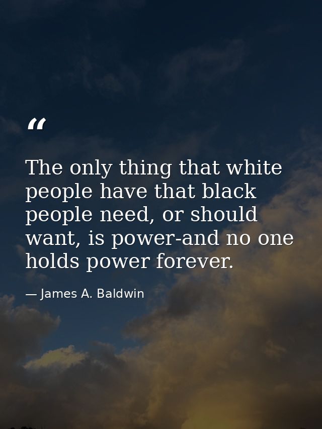 The only thing that white people have that black people need, or should want, is power-and no one holds power forever. — James A. Baldwin