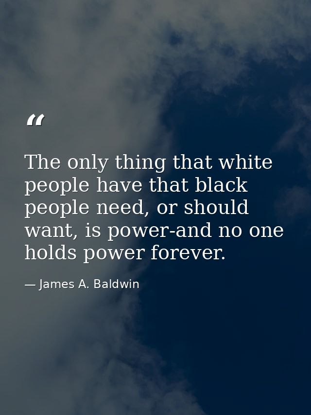 The only thing that white people have that black people need, or should want, is power-and no one holds power forever. — James A. Baldwin