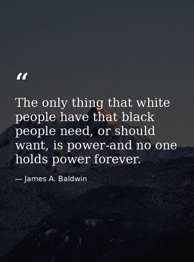 The only thing that white people have that black people need, or should want, is power-and no one holds power forever. — James A. Baldwin