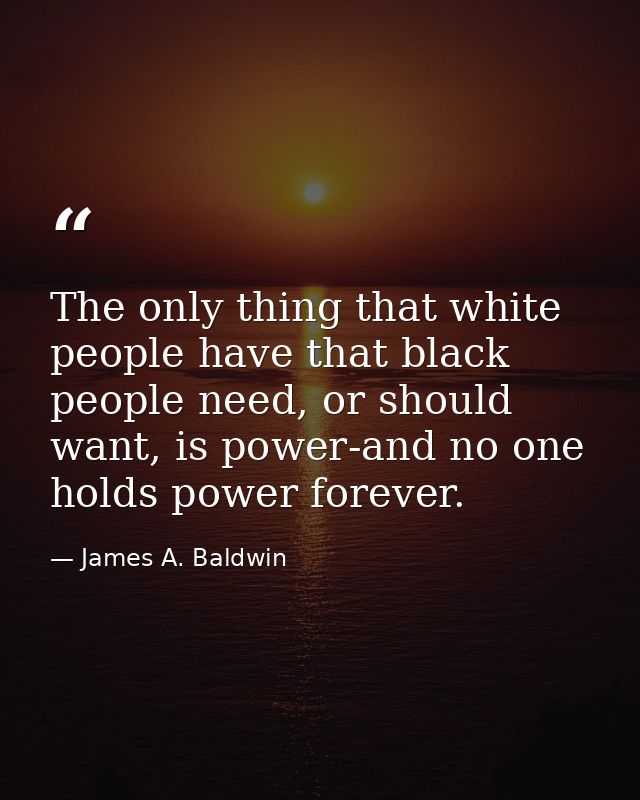 The only thing that white people have that black people need, or should want, is power-and no one holds power forever. — James A. Baldwin