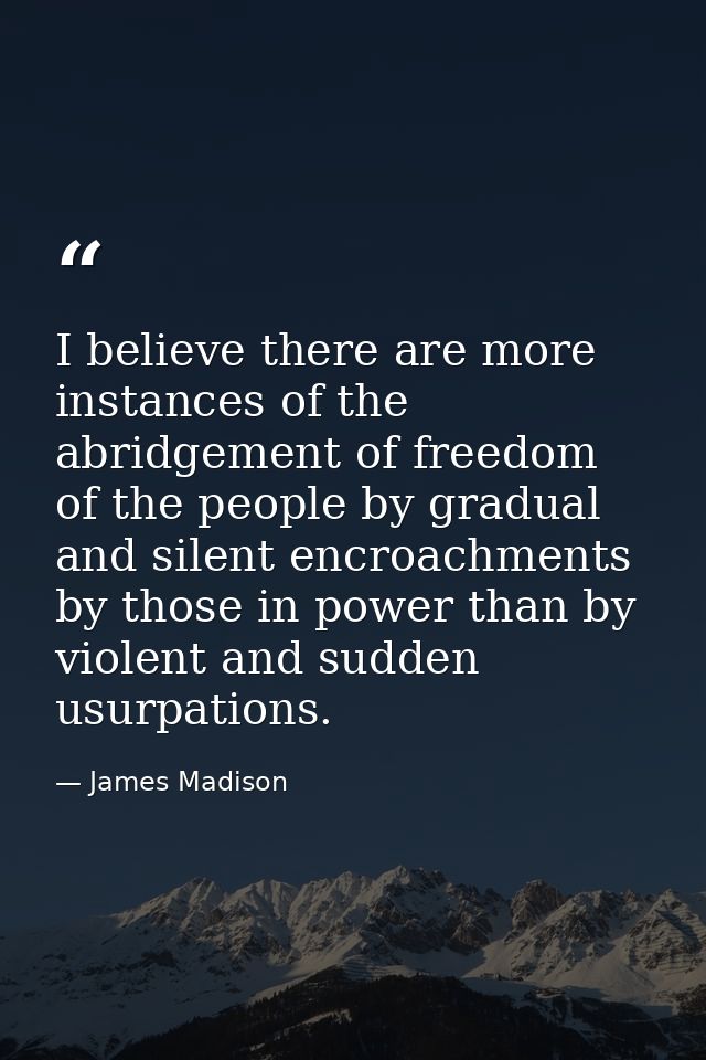 I believe there are more instances of the abridgement of freedom of the people by gradual and silent encroachments by th — James Madison