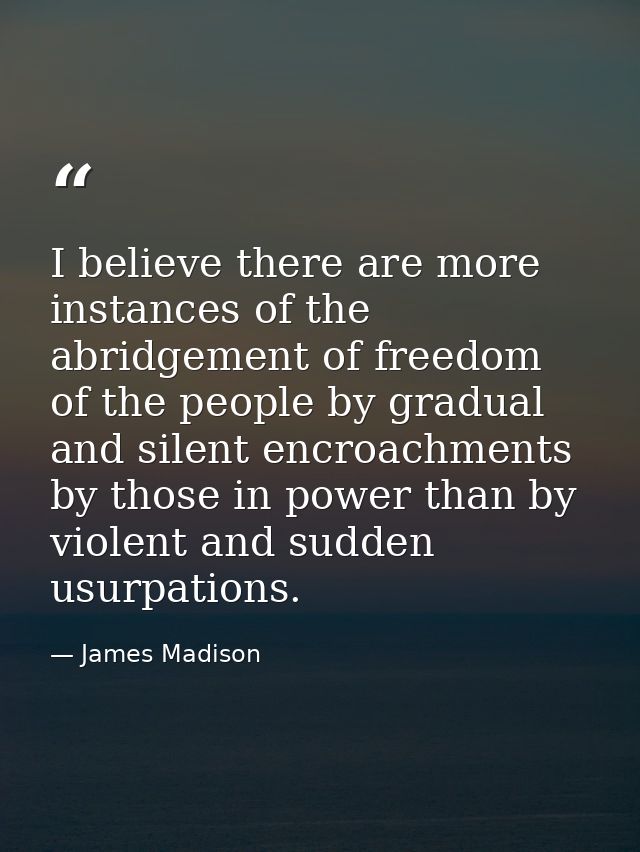 I believe there are more instances of the abridgement of freedom of the people by gradual and silent encroachments by th — James Madison
