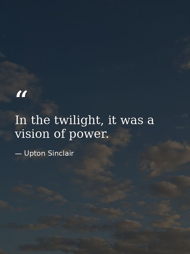 In the twilight, it was a vision of power. — Upton Sinclair