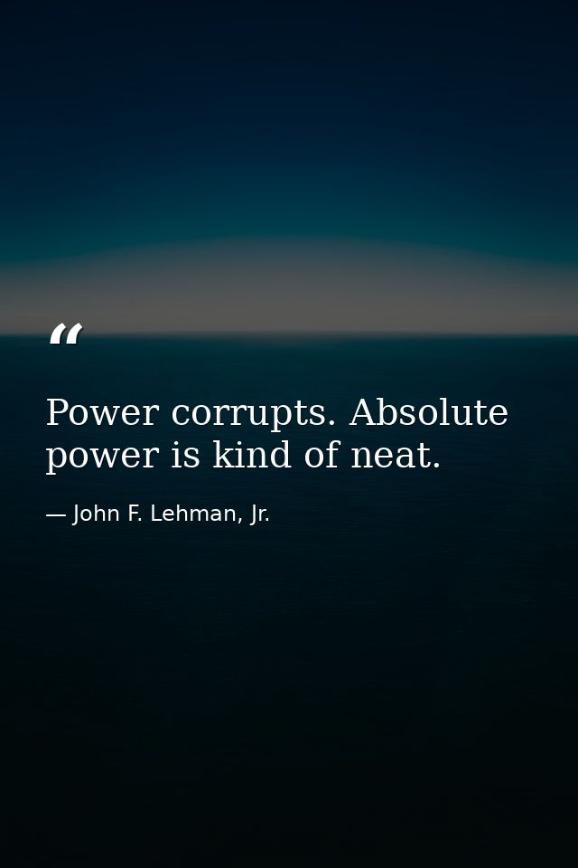 Power corrupts. Absolute power is kind of neat. — John F. Lehman, Jr.
