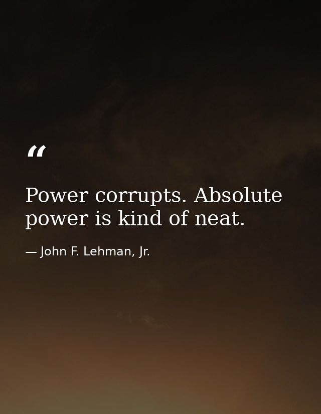 Power corrupts. Absolute power is kind of neat. — John F. Lehman, Jr.