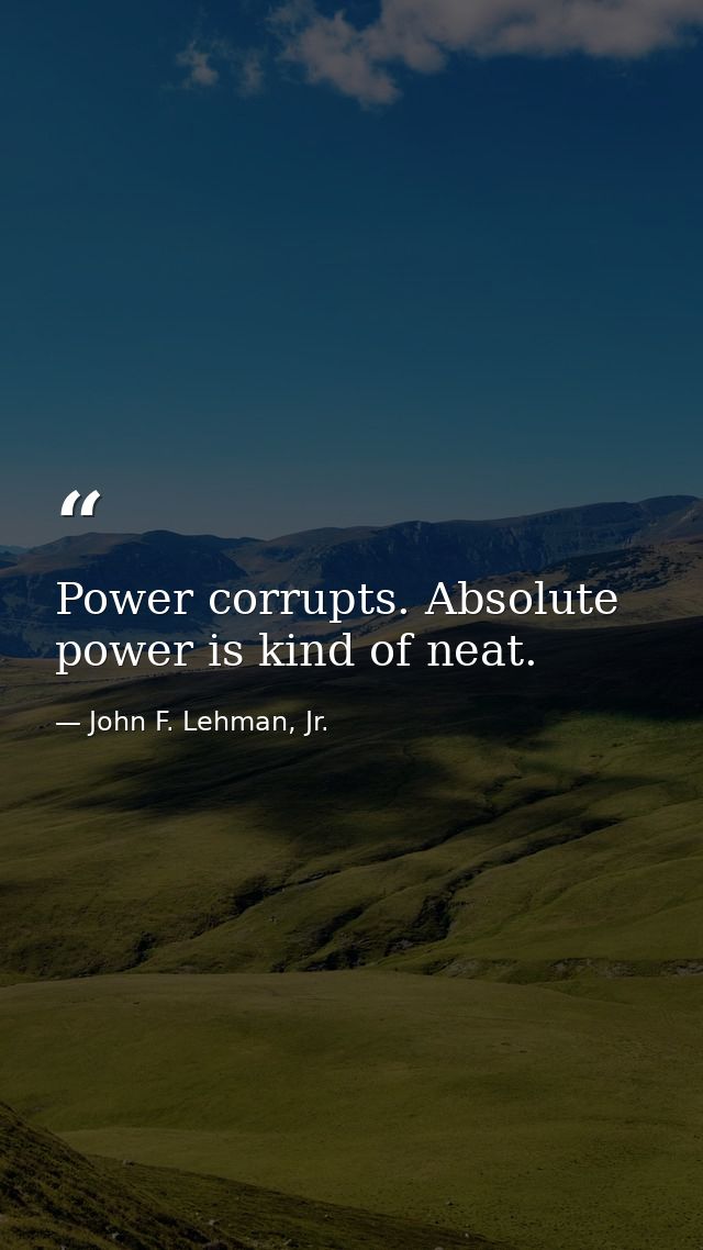 Power corrupts. Absolute power is kind of neat. — John F. Lehman, Jr.