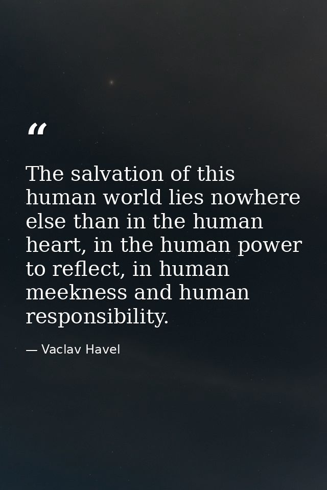 The salvation of this human world lies nowhere else than in the human heart, in the human power to reflect, in human mee — Vaclav Havel