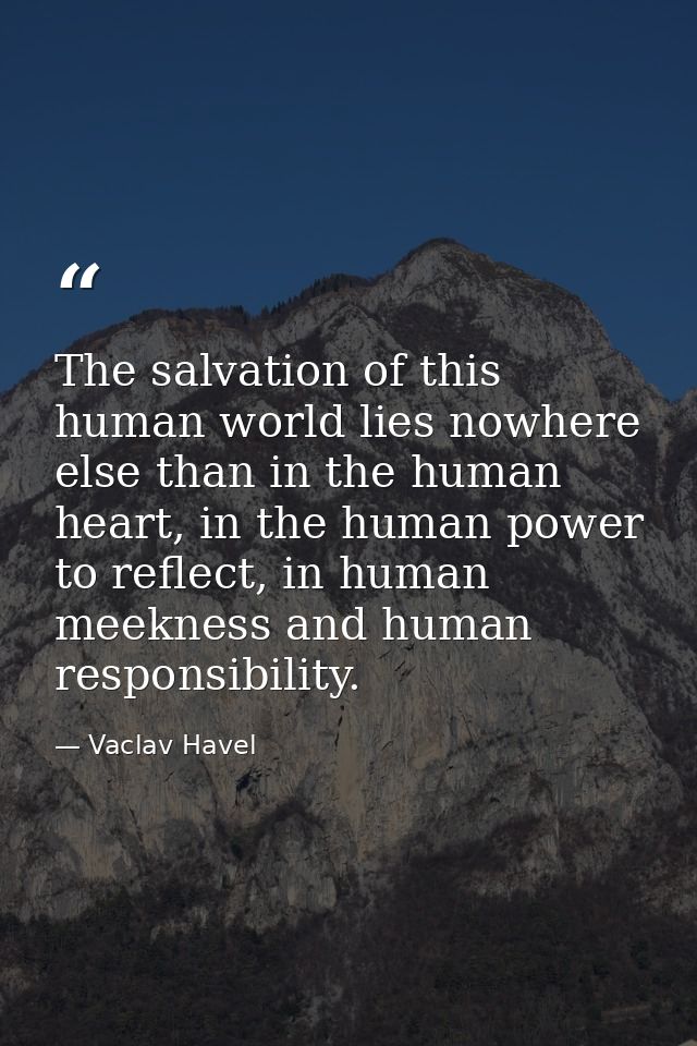 The salvation of this human world lies nowhere else than in the human heart, in the human power to reflect, in human mee — Vaclav Havel