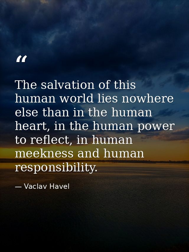 The salvation of this human world lies nowhere else than in the human heart, in the human power to reflect, in human mee — Vaclav Havel