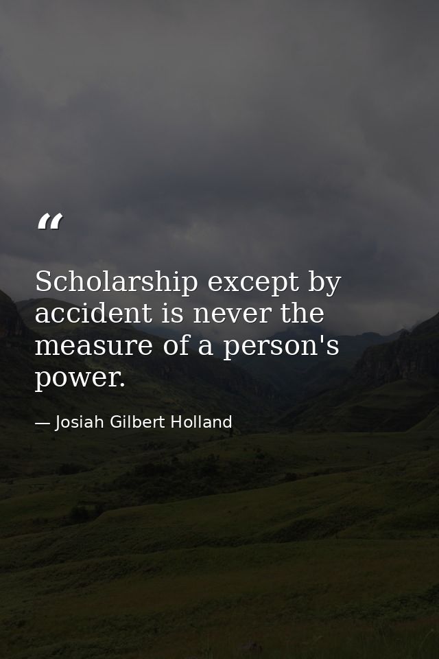 Scholarship except by accident is never the measure of a person's power. — Josiah Gilbert Holland