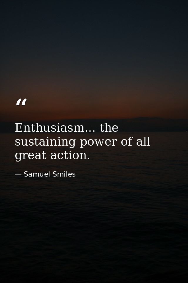 Enthusiasm... the sustaining power of all great action. — Samuel Smiles
