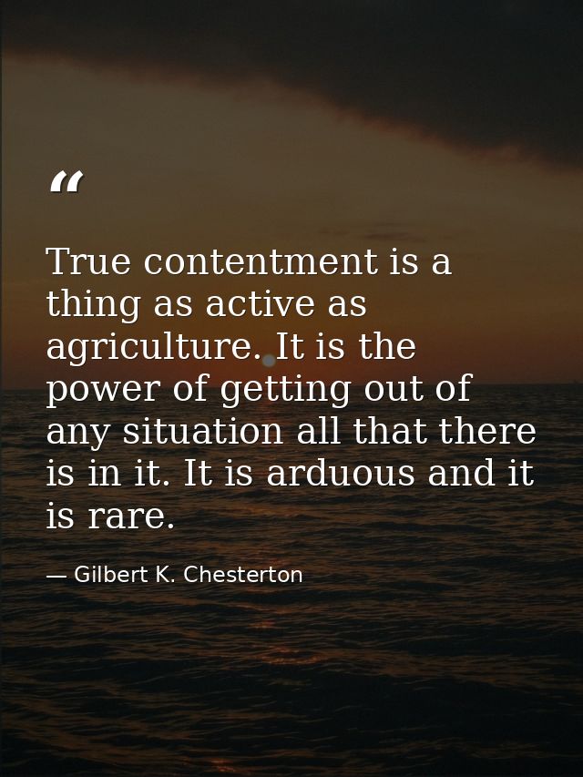 True contentment is a thing as active as agriculture. It is the power of getting out of any situation all that there is  — Gilbert K. Chesterton