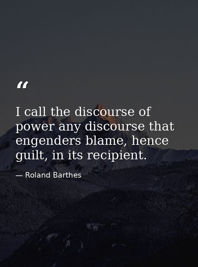 I call the discourse of power any discourse that engenders blame, hence guilt, in its recipient. — Roland Barthes