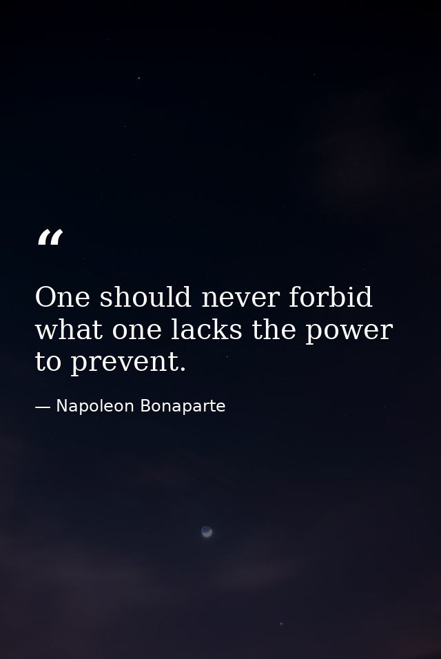 One should never forbid what one lacks the power to prevent. — Napoleon Bonaparte