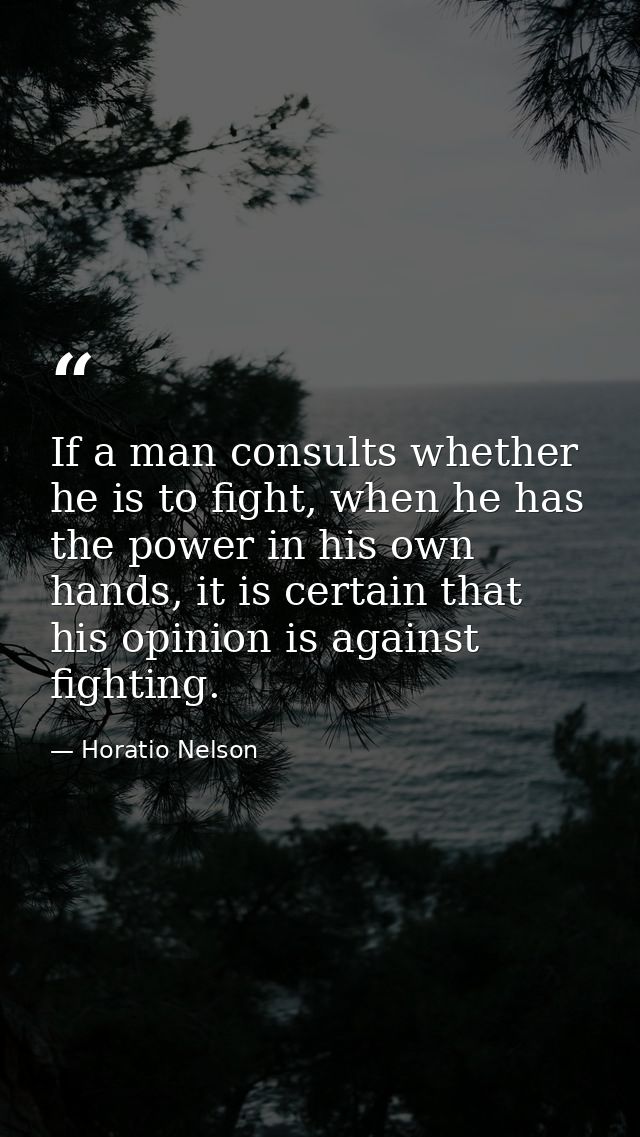 If a man consults whether he is to fight, when he has the power in his own hands, it is certain that his opinion is agai — Horatio Nelson