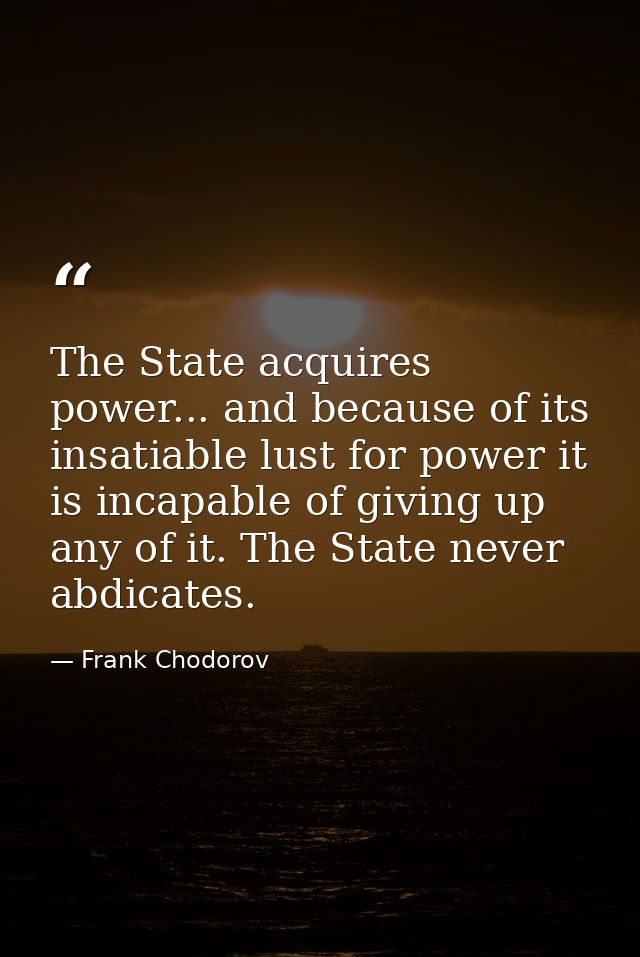 The State acquires power... and because of its insatiable lust for power it is incapable of giving up any of it. The Sta — Frank Chodorov