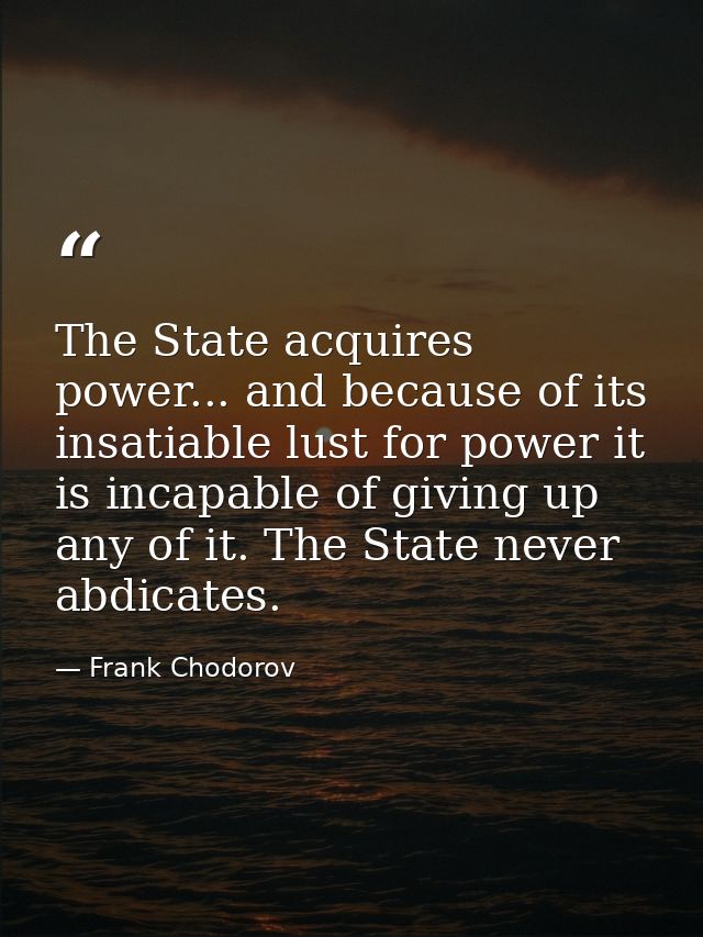 The State acquires power... and because of its insatiable lust for power it is incapable of giving up any of it. The Sta — Frank Chodorov