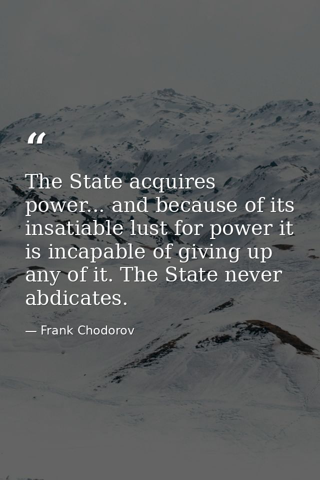 The State acquires power... and because of its insatiable lust for power it is incapable of giving up any of it. The Sta — Frank Chodorov