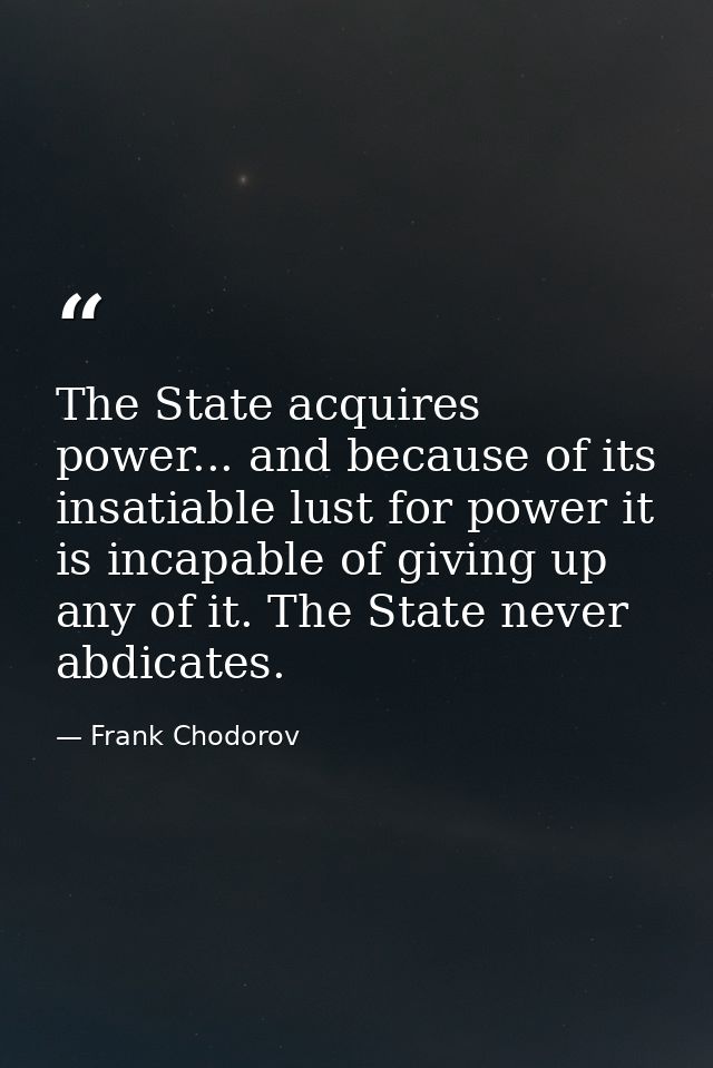 The State acquires power... and because of its insatiable lust for power it is incapable of giving up any of it. The Sta — Frank Chodorov