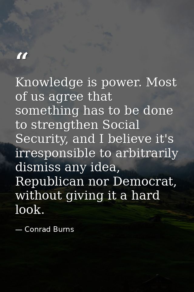 Knowledge is power. Most of us agree that something has to be done to strengthen Social Security, and I believe it's irr — Conrad Burns