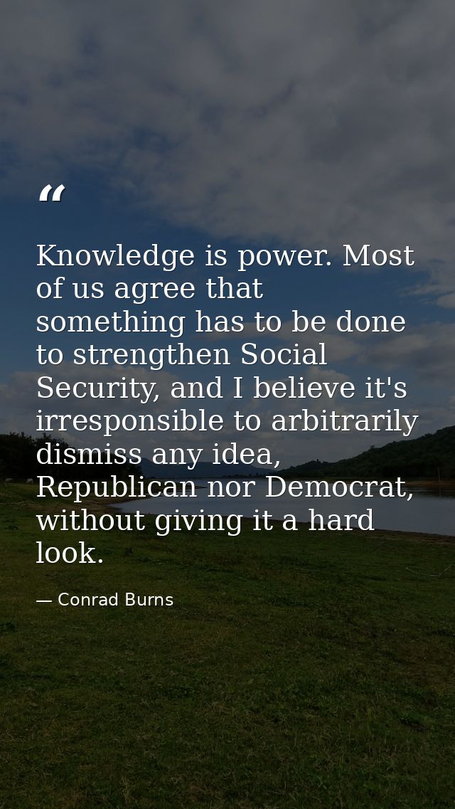 Knowledge is power. Most of us agree that something has to be done to strengthen Social Security, and I believe it's irr — Conrad Burns