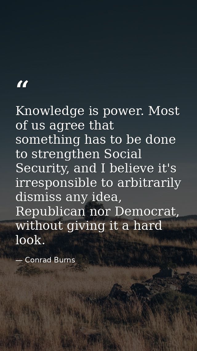Knowledge is power. Most of us agree that something has to be done to strengthen Social Security, and I believe it's irr — Conrad Burns