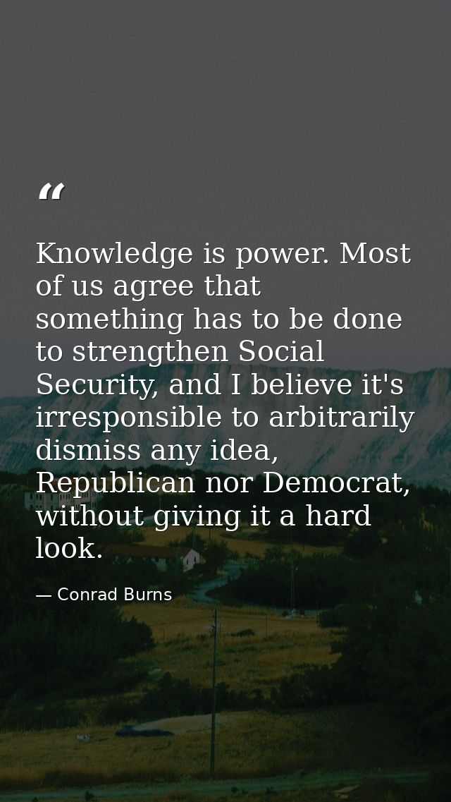 Knowledge is power. Most of us agree that something has to be done to strengthen Social Security, and I believe it's irr — Conrad Burns