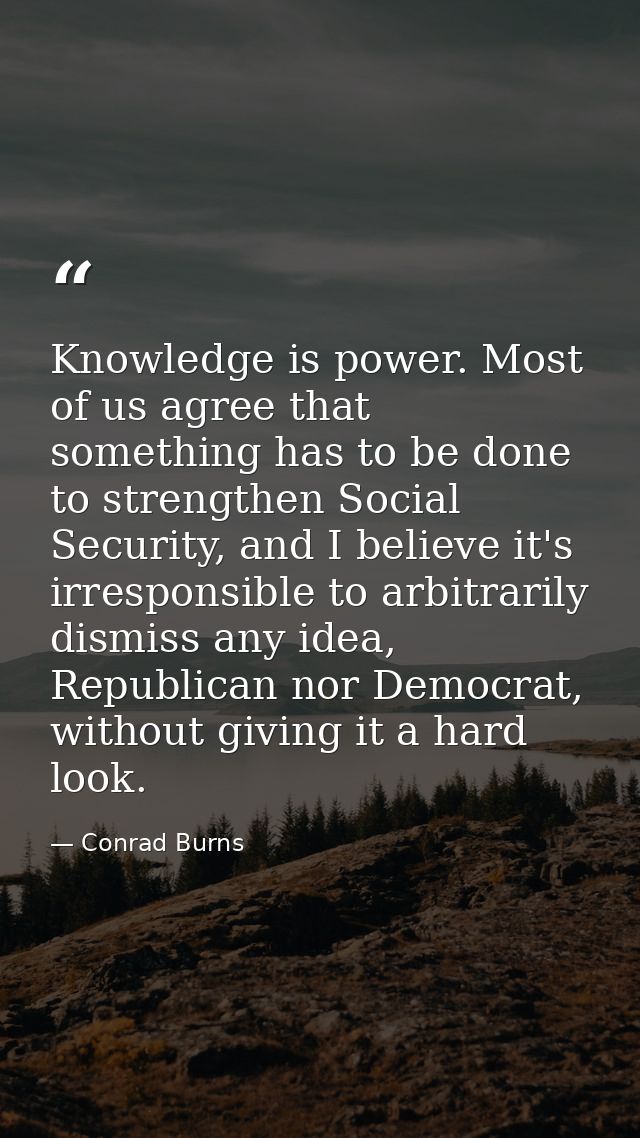 Knowledge is power. Most of us agree that something has to be done to strengthen Social Security, and I believe it's irr — Conrad Burns