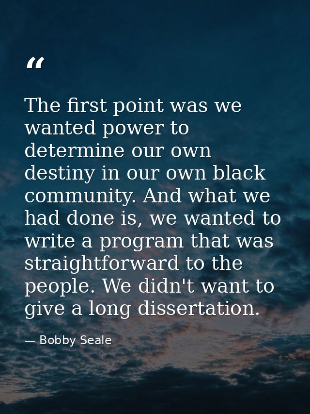 The first point was we wanted power to determine our own destiny in our own black community. And what we had done is, we — Bobby Seale