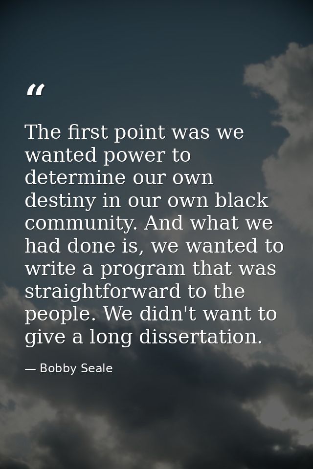 The first point was we wanted power to determine our own destiny in our own black community. And what we had done is, we — Bobby Seale