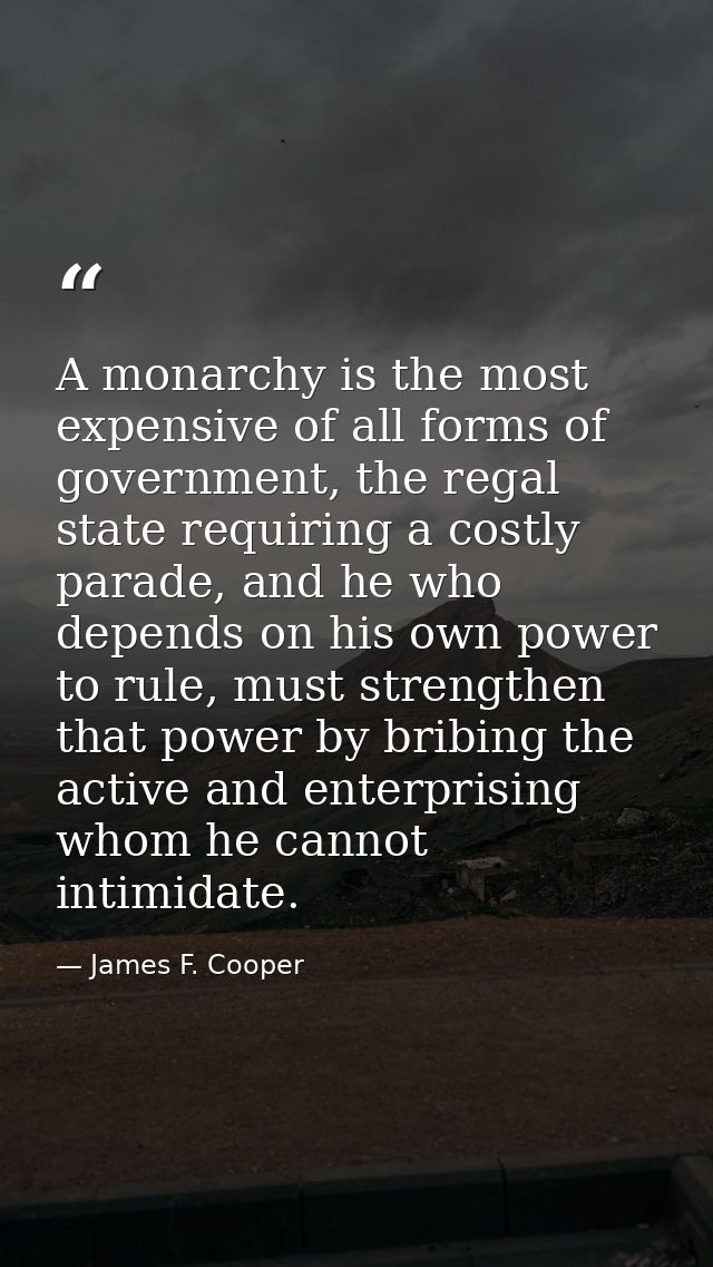 A monarchy is the most expensive of all forms of government, the regal state requiring a costly parade, and he who depen — James F. Cooper