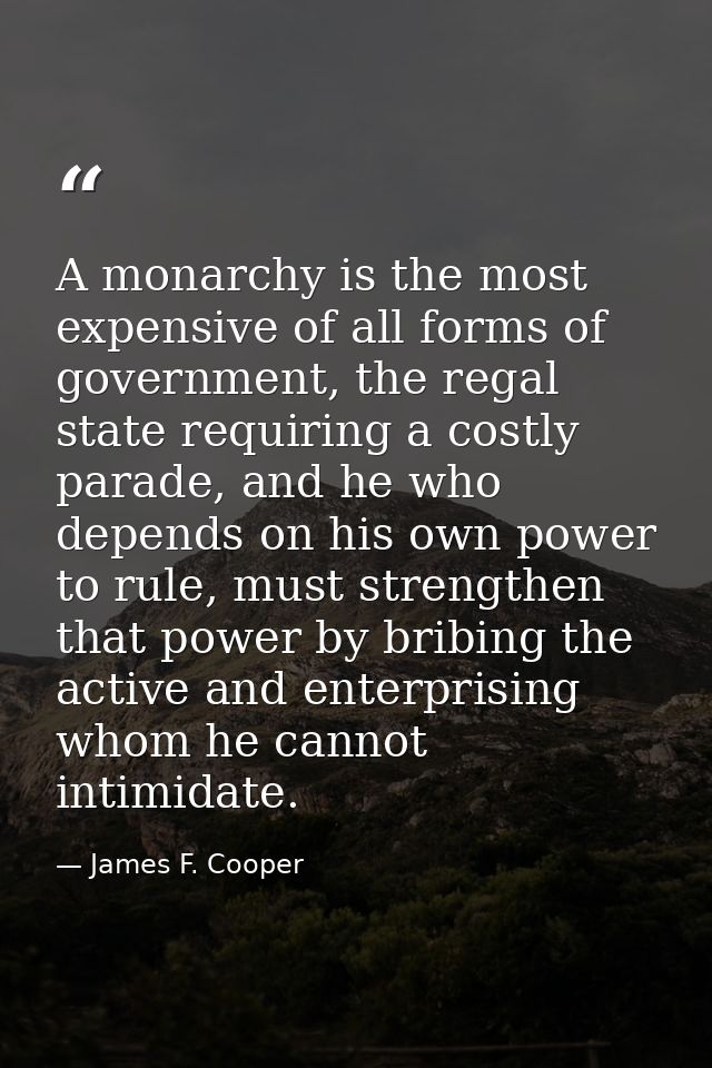 A monarchy is the most expensive of all forms of government, the regal state requiring a costly parade, and he who depen — James F. Cooper