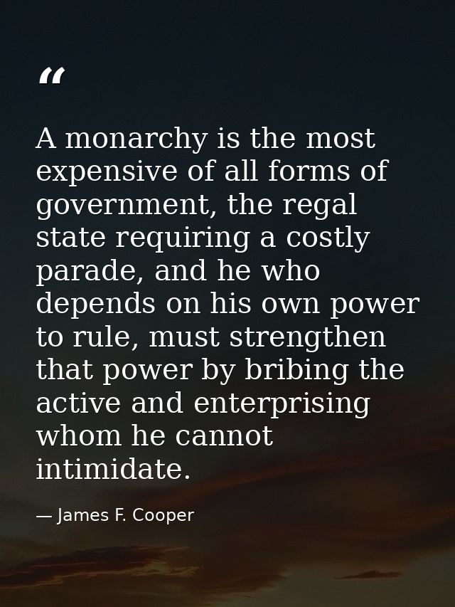 A monarchy is the most expensive of all forms of government, the regal state requiring a costly parade, and he who depen — James F. Cooper